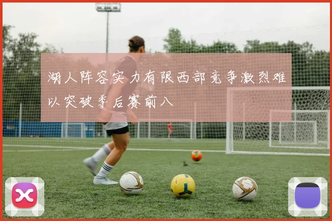 湖人阵容实力有限西部竞争激烈难以突破季后赛前八