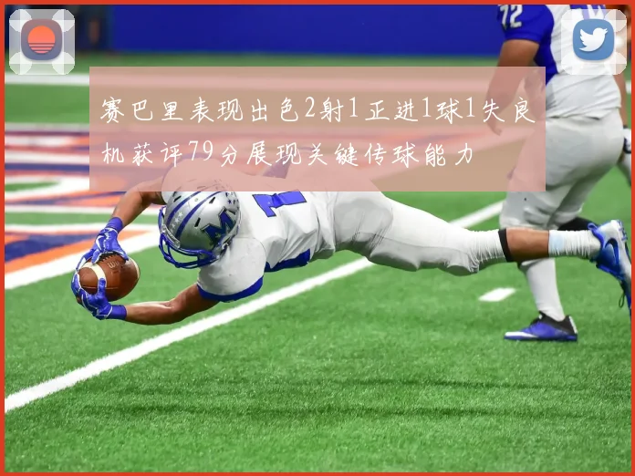 赛巴里表现出色2射1正进1球1失良机获评79分展现关键传球能力