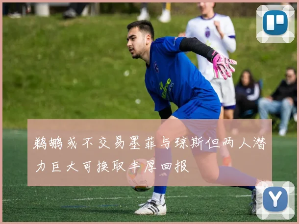 鹈鹕或不交易墨菲与琼斯但两人潜力巨大可换取丰厚回报