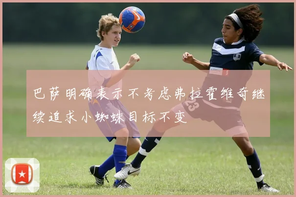 巴萨明确表示不考虑弗拉霍维奇继续追求小蜘蛛目标不变