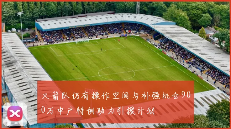 火箭队仍有操作空间与补强机会900万中产特例助力引援计划