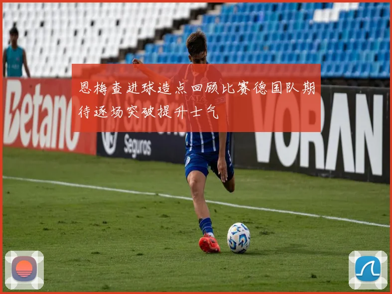 恩梅查进球造点回顾比赛德国队期待逐场突破提升士气